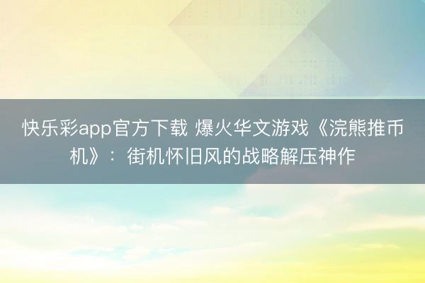 快乐彩app官方下载 爆火华文游戏《浣熊推币机》：街机怀旧风的战略解压神作