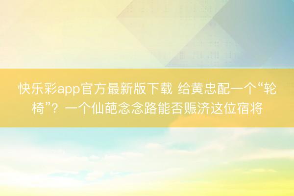 快乐彩app官方最新版下载 给黄忠配一个“轮椅”？一个仙葩念念路能否赈济这位宿将