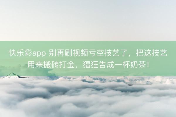 快乐彩app 别再刷视频亏空技艺了，把这技艺用来搬砖打金，猖狂告成一杯奶茶！