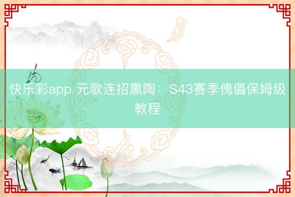 快乐彩app 元歌连招熏陶：S43赛季傀儡保姆级教程