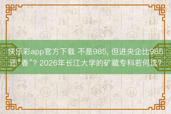 快乐彩app官方下载 不是985， 但进央企比985还“香”? 2026年长江大学的矿藏专科若何选?