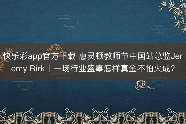 快乐彩app官方下载 惠灵顿教师节中国站总监Jeremy Birk丨一场行业盛事怎样真金不怕火成?
