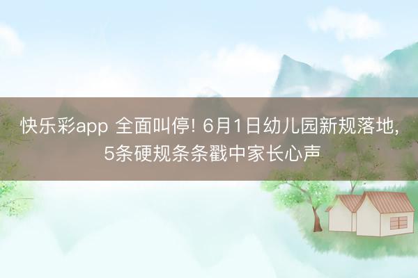快乐彩app 全面叫停! 6月1日幼儿园新规落地, 5条硬规条条戳中家长心声