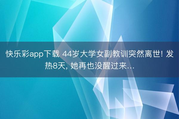 快乐彩app下载 44岁大学女副教训突然离世! 发热8天, 她再也没醒过来…
