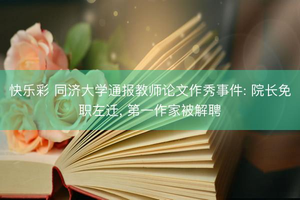 快乐彩 同济大学通报教师论文作秀事件: 院长免职左迁， 第一作家被解聘