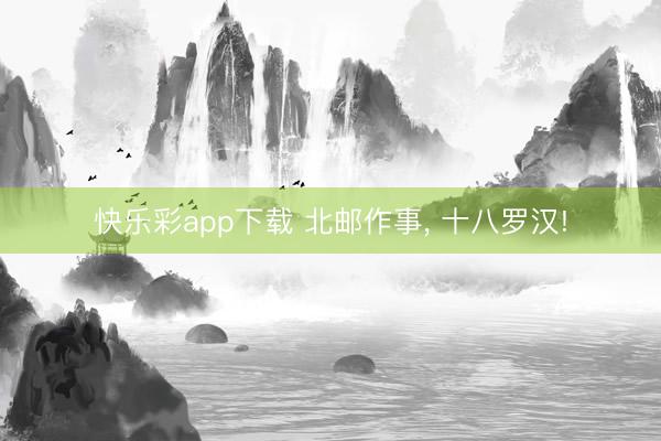 快乐彩app下载 北邮作事， 十八罗汉!