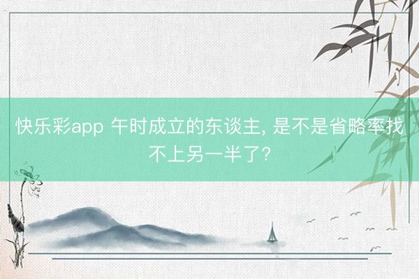 快乐彩app 午时成立的东谈主， 是不是省略率找不上另一半了?