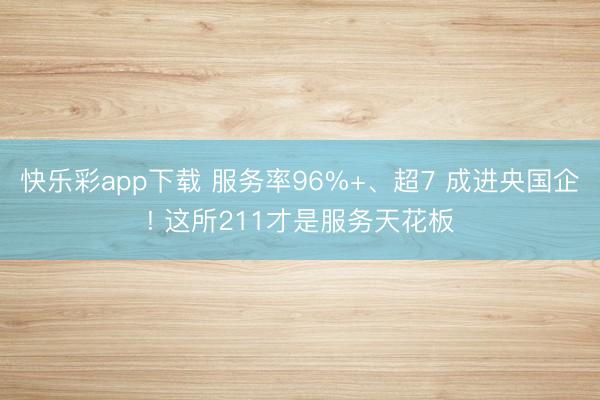 快乐彩app下载 服务率96%+、超7 成进央国企! 这所211才是服务天花板