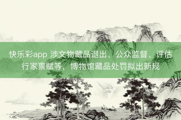 快乐彩app 涉文物藏品退出、公众监督、评估行家禀赋等，博物馆藏品处罚拟出新规