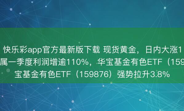 快乐彩app官方最新版下载 现货黄金，日内大涨100好意思元！有色金属一季度利润增逾110%，华宝基金有色ETF（159876）强势拉升3.8%