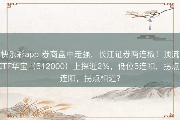 快乐彩app 券商盘中走强，长江证券两连板！顶流券商ETF华宝（512000）上探近2%，低位5连阳，拐点相近？
