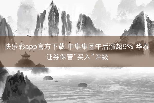 快乐彩app官方下载 中集集团午后涨超9% 华泰证券保管“买入”评级