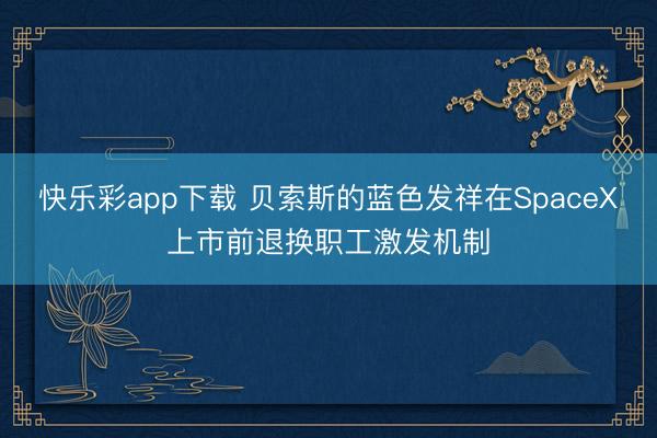 快乐彩app下载 贝索斯的蓝色发祥在SpaceX上市前退换职工激发机制