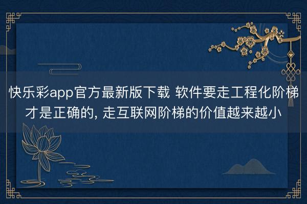 快乐彩app官方最新版下载 软件要走工程化阶梯才是正确的， 走互联网阶梯的价值越来越小