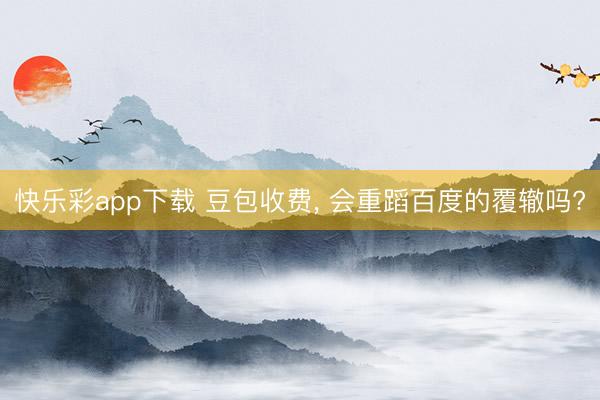 快乐彩app下载 豆包收费, 会重蹈百度的覆辙吗?