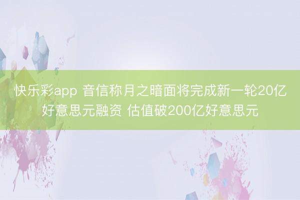 快乐彩app 音信称月之暗面将完成新一轮20亿好意思元融资 估值破200亿好意思元