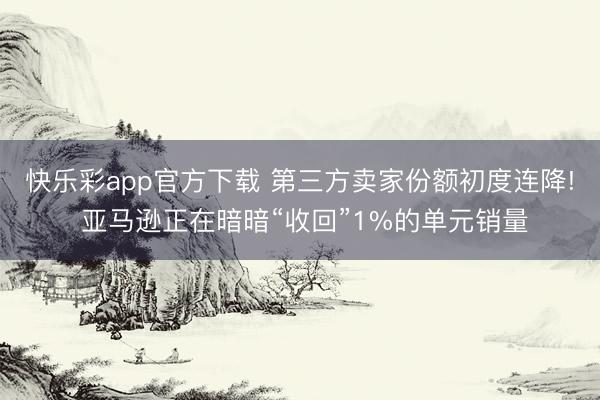 快乐彩app官方下载 第三方卖家份额初度连降! 亚马逊正在暗暗“收回”1%的单元销量