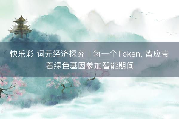 快乐彩 词元经济探究丨每一个Token, 皆应带着绿色基因参加智能期间