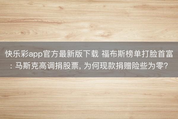 快乐彩app官方最新版下载 福布斯榜单打脸首富: 马斯克高调捐股票, 为何现款捐赠险些为零?