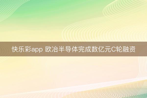 快乐彩app 欧冶半导体完成数亿元C轮融资