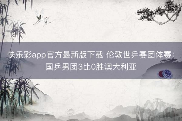 快乐彩app官方最新版下载 伦敦世乒赛团体赛：国乒男团3比0胜澳大利亚