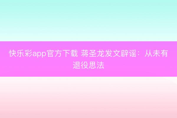 快乐彩app官方下载 蒋圣龙发文辟谣：从未有退役思法