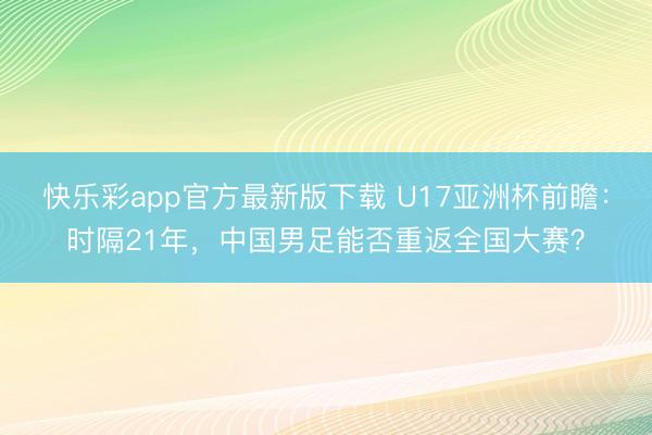 快乐彩app官方最新版下载 U17亚洲杯前瞻：时隔21年，中国男足能否重返全国大赛？