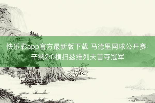 快乐彩app官方最新版下载 马德里网球公开赛：辛纳2:0横扫兹维列夫首夺冠军