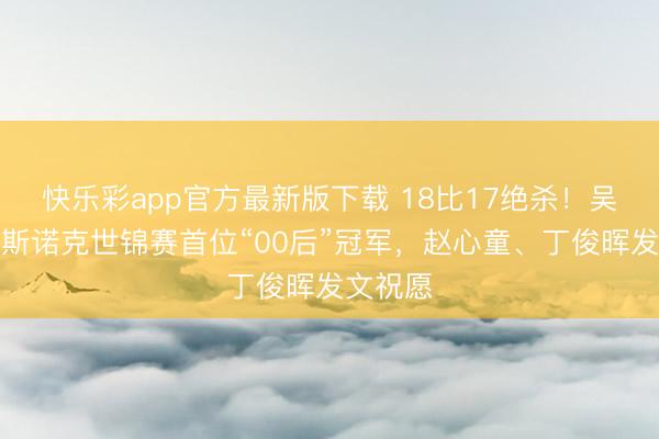 快乐彩app官方最新版下载 18比17绝杀！吴宜泽成斯诺克世锦赛首位“00后”冠军，赵心童、丁俊晖发文祝愿