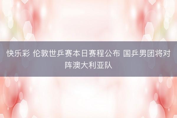 快乐彩 伦敦世乒赛本日赛程公布 国乒男团将对阵澳大利亚队