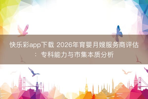 快乐彩app下载 2026年育婴月嫂服务商评估：专科能力与市集本质分析