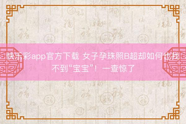 快乐彩app官方下载 女子孕珠照B超却如何也找不到“宝宝”！一查惊了
