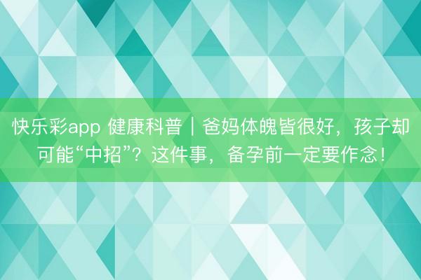 快乐彩app 健康科普｜爸妈体魄皆很好，孩子却可能“中招”？这件事，备孕前一定要作念！