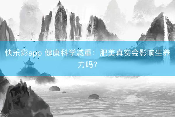 快乐彩app 健康科学减重：肥美真实会影响生养力吗？